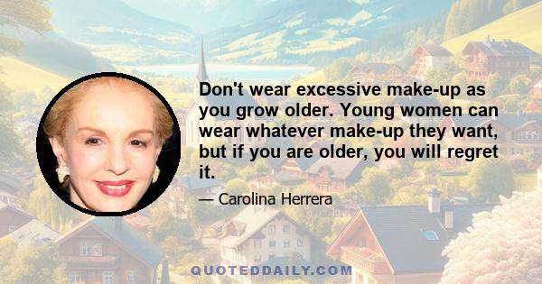 Don't wear excessive make-up as you grow older. Young women can wear whatever make-up they want, but if you are older, you will regret it.