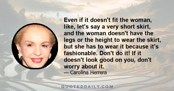 Even if it doesn't fit the woman, like, let's say a very short skirt, and the woman doesn't have the legs or the height to wear the skirt, but she has to wear it because it's fashionable. Don't do it! If it doesn't look 