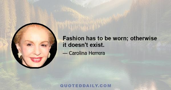 Fashion has to be worn; otherwise it doesn't exist.