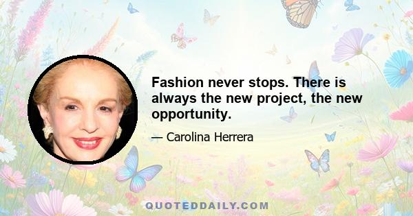 Fashion never stops. There is always the new project, the new opportunity.