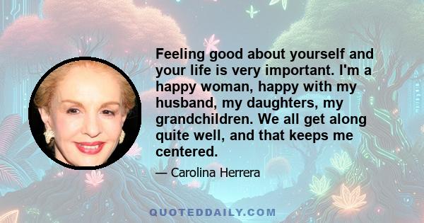 Feeling good about yourself and your life is very important. I'm a happy woman, happy with my husband, my daughters, my grandchildren. We all get along quite well, and that keeps me centered.