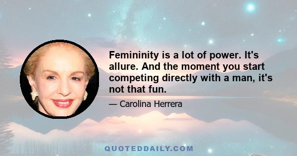 Femininity is a lot of power. It's allure. And the moment you start competing directly with a man, it's not that fun.