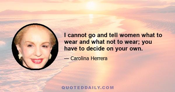 I cannot go and tell women what to wear and what not to wear; you have to decide on your own.