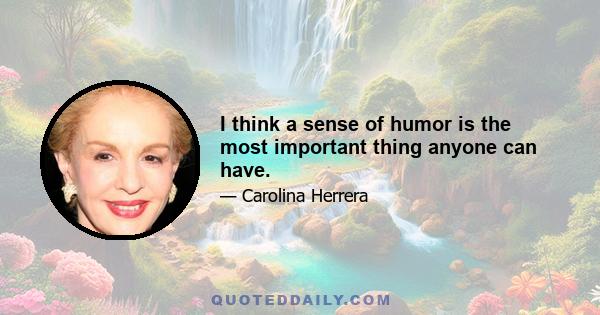 I think a sense of humor is the most important thing anyone can have.