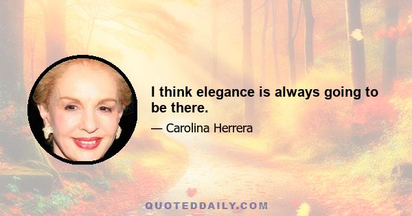 I think elegance is always going to be there.