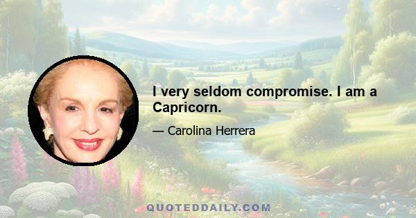 I very seldom compromise. I am a Capricorn.