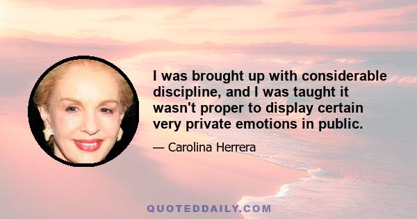 I was brought up with considerable discipline, and I was taught it wasn't proper to display certain very private emotions in public.