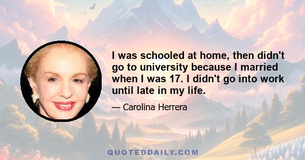 I was schooled at home, then didn't go to university because I married when I was 17. I didn't go into work until late in my life.