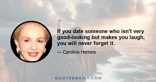 If you date someone who isn't very good-looking but makes you laugh, you will never forget it.