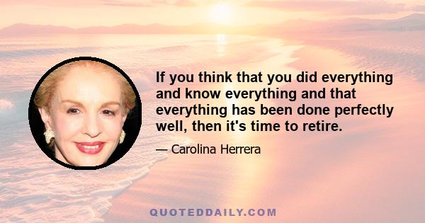 If you think that you did everything and know everything and that everything has been done perfectly well, then it's time to retire.