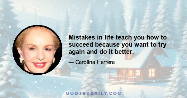 Mistakes in life teach you how to succeed because you want to try again and do it better.