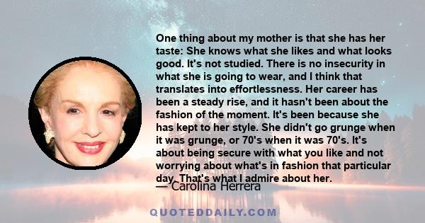 One thing about my mother is that she has her taste: She knows what she likes and what looks good. It's not studied. There is no insecurity in what she is going to wear, and I think that translates into effortlessness.