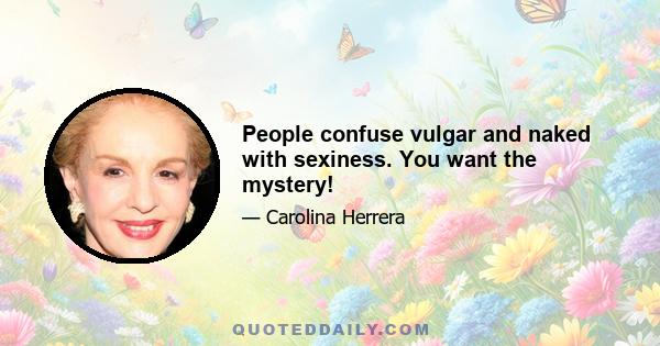 People confuse vulgar and naked with sexiness. You want the mystery!