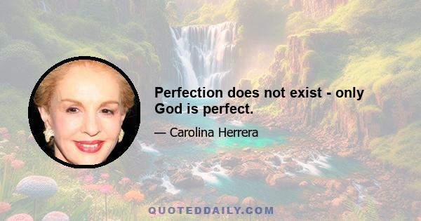 Perfection does not exist - only God is perfect.