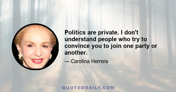 Politics are private. I don't understand people who try to convince you to join one party or another.