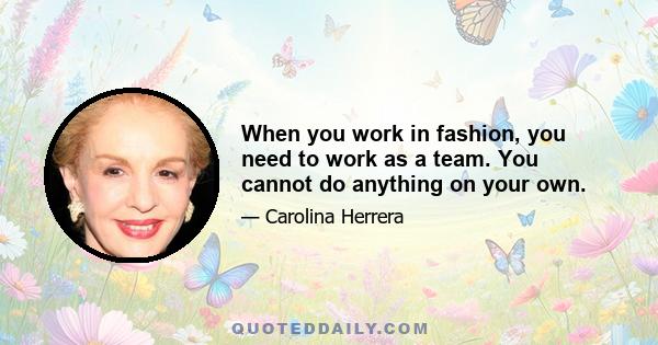 When you work in fashion, you need to work as a team. You cannot do anything on your own.