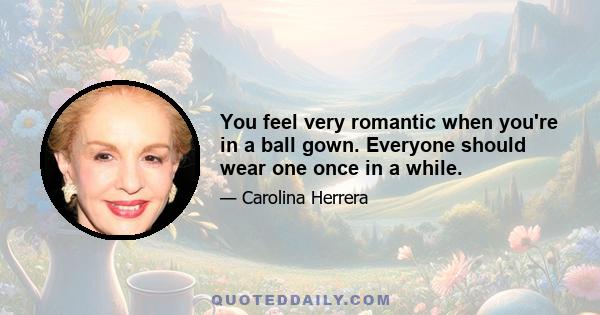 You feel very romantic when you're in a ball gown. Everyone should wear one once in a while.