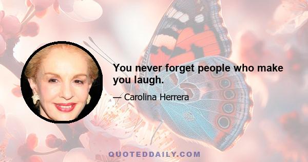 You never forget people who make you laugh.