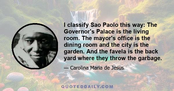 I classify Sao Paolo this way: The Governor's Palace is the living room. The mayor's office is the dining room and the city is the garden. And the favela is the back yard where they throw the garbage.