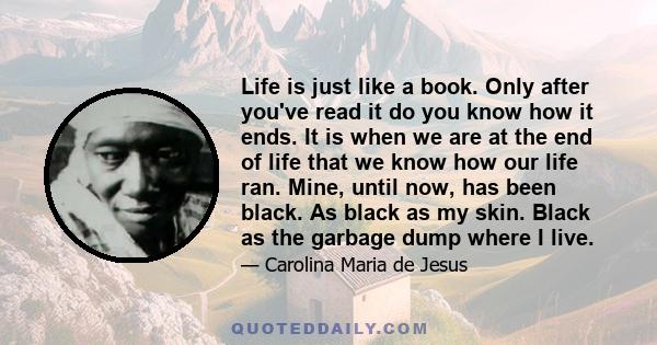 Life is just like a book. Only after you've read it do you know how it ends. It is when we are at the end of life that we know how our life ran. Mine, until now, has been black. As black as my skin. Black as the garbage 