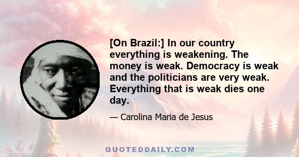 [On Brazil:] In our country everything is weakening. The money is weak. Democracy is weak and the politicians are very weak. Everything that is weak dies one day.