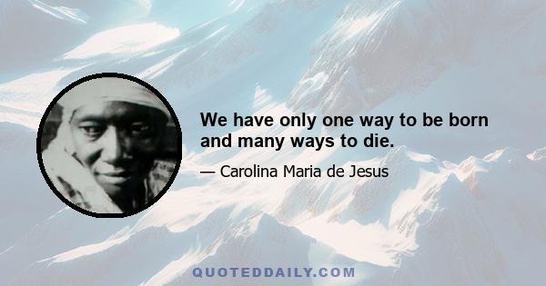 We have only one way to be born and many ways to die.