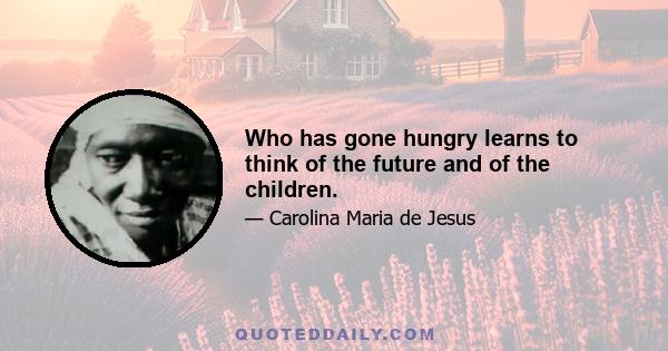 Who has gone hungry learns to think of the future and of the children.