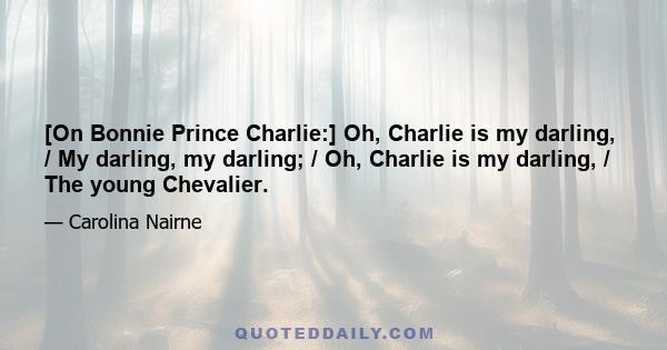 [On Bonnie Prince Charlie:] Oh, Charlie is my darling, / My darling, my darling; / Oh, Charlie is my darling, / The young Chevalier.