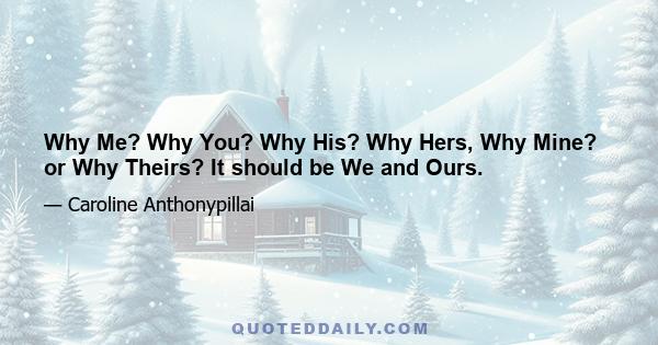 Why Me? Why You? Why His? Why Hers, Why Mine? or Why Theirs? It should be We and Ours.