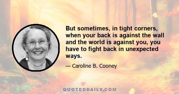 But sometimes, in tight corners, when your back is against the wall and the world is against you, you have to fight back in unexpected ways.