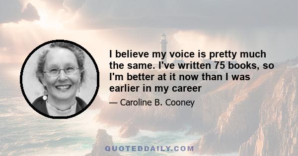 I believe my voice is pretty much the same. I've written 75 books, so I'm better at it now than I was earlier in my career