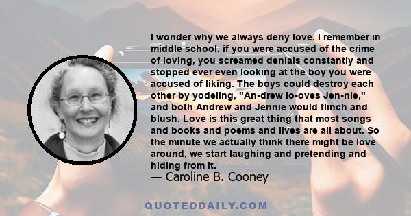 I wonder why we always deny love. I remember in middle school, if you were accused of the crime of loving, you screamed denials constantly and stopped ever even looking at the boy you were accused of liking. The boys