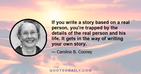 If you write a story based on a real person, you're trapped by the details of the real person and his life. It gets in the way of writing your own story.