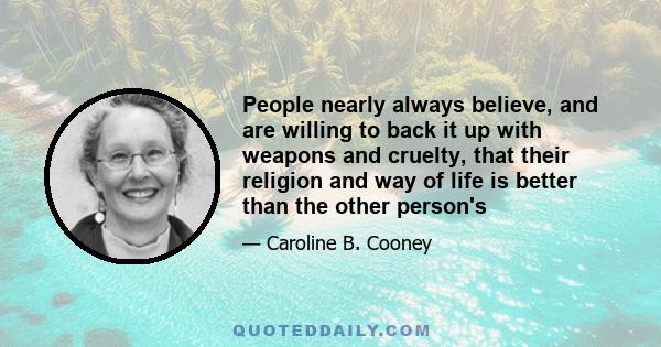 People nearly always believe, and are willing to back it up with weapons and cruelty, that their religion and way of life is better than the other person's