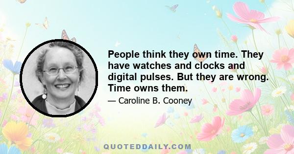 People think they own time. They have watches and clocks and digital pulses. But they are wrong. Time owns them.