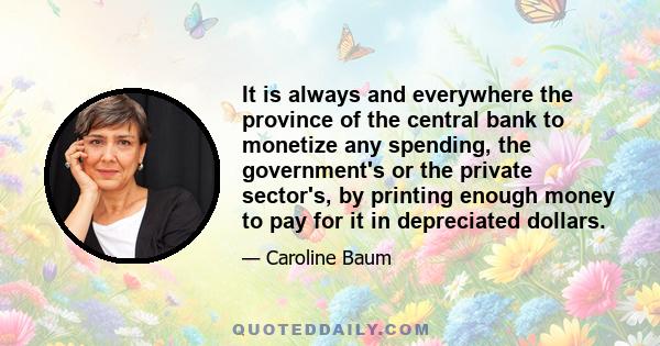 It is always and everywhere the province of the central bank to monetize any spending, the government's or the private sector's, by printing enough money to pay for it in depreciated dollars.