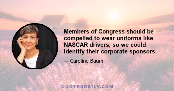 Members of Congress should be compelled to wear uniforms like NASCAR drivers, so we could identify their corporate sponsors.