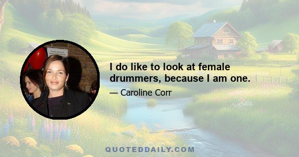 I do like to look at female drummers, because I am one.