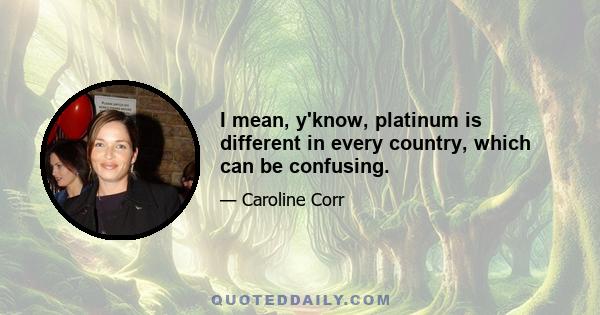 I mean, y'know, platinum is different in every country, which can be confusing.