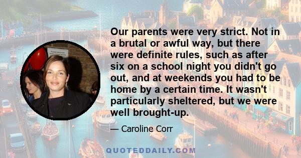 Our parents were very strict. Not in a brutal or awful way, but there were definite rules, such as after six on a school night you didn't go out, and at weekends you had to be home by a certain time. It wasn't