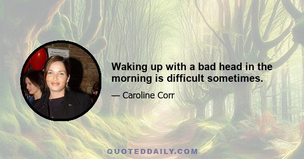 Waking up with a bad head in the morning is difficult sometimes.