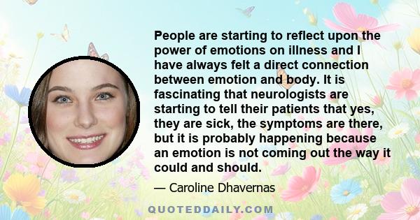 People are starting to reflect upon the power of emotions on illness and I have always felt a direct connection between emotion and body. It is fascinating that neurologists are starting to tell their patients that yes, 