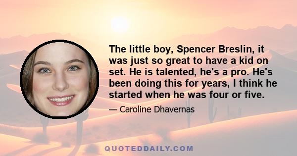 The little boy, Spencer Breslin, it was just so great to have a kid on set. He is talented, he's a pro. He's been doing this for years, I think he started when he was four or five.