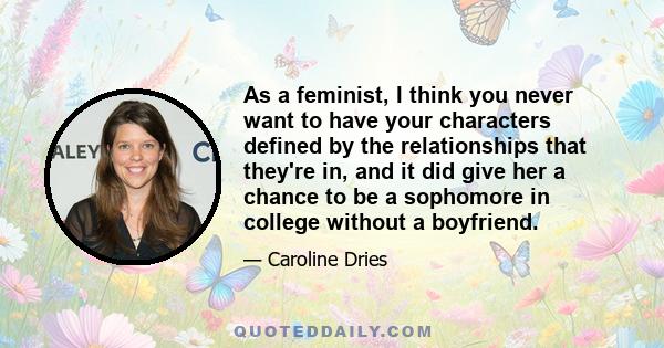 As a feminist, I think you never want to have your characters defined by the relationships that they're in, and it did give her a chance to be a sophomore in college without a boyfriend.