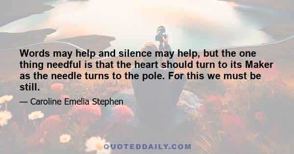 Words may help and silence may help, but the one thing needful is that the heart should turn to its Maker as the needle turns to the pole. For this we must be still.