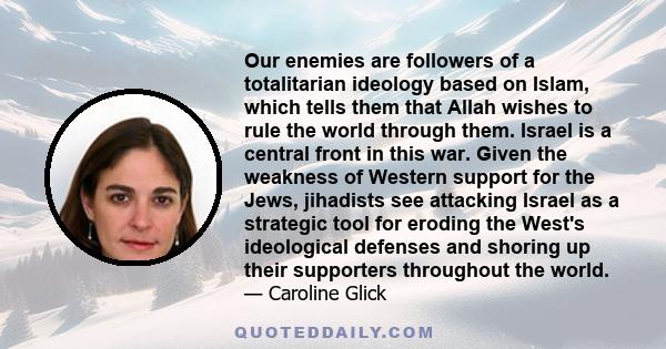 Our enemies are followers of a totalitarian ideology based on Islam, which tells them that Allah wishes to rule the world through them. Israel is a central front in this war. Given the weakness of Western support for