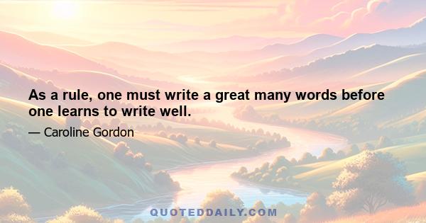 As a rule, one must write a great many words before one learns to write well.