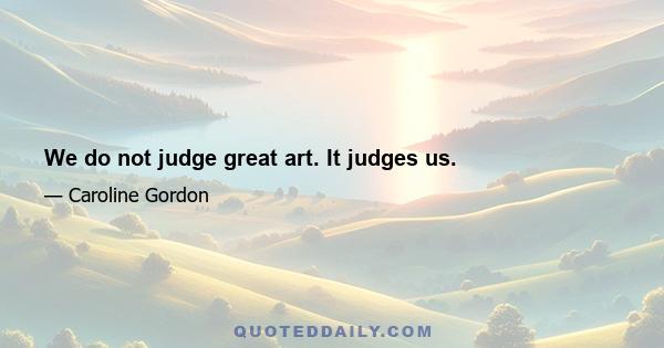 We do not judge great art. It judges us.