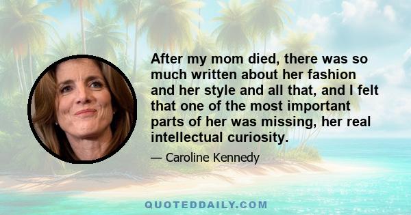 After my mom died, there was so much written about her fashion and her style and all that, and I felt that one of the most important parts of her was missing, her real intellectual curiosity.