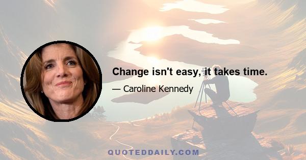 Change isn't easy, it takes time.